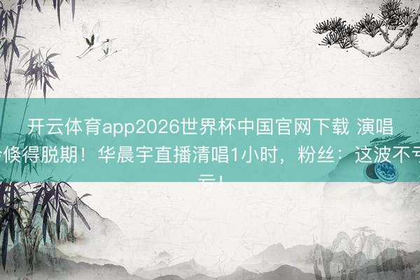 开云体育app2026世界杯中国官网下载 演唱会倏得脱期！华晨宇直播清唱1小时，粉丝：这波不亏！