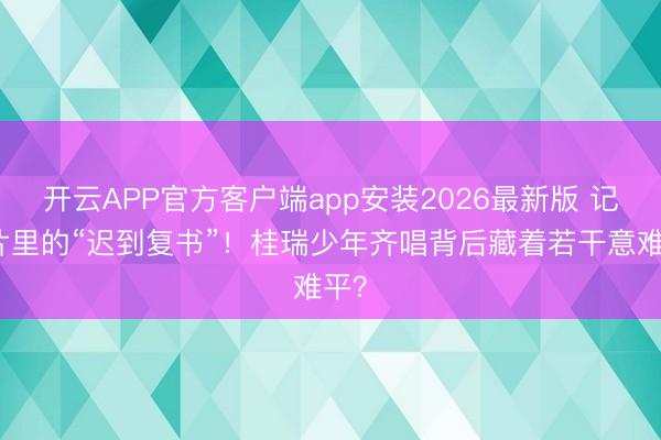 开云APP官方客户端app安装2026最新版 记录片里的“迟到复书”!桂瑞少年齐唱背后藏着若干意难平?