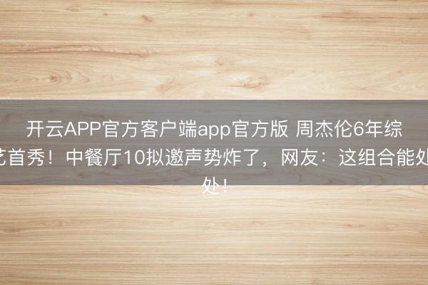 开云APP官方客户端app官方版 周杰伦6年综艺首秀!中餐厅10拟邀声势炸了,网友:这组合能处!