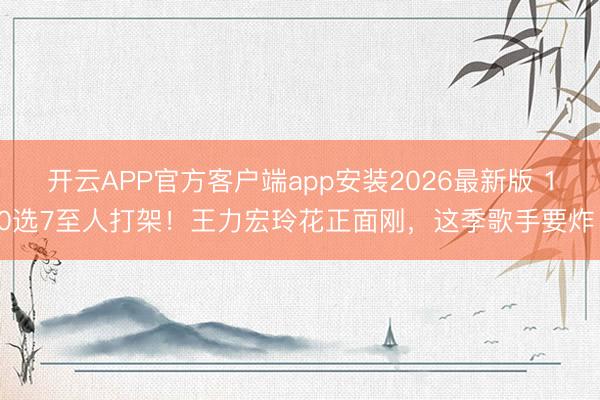 开云APP官方客户端app安装2026最新版 10选7至人打架！王力宏玲花正面刚，这季歌手要炸！