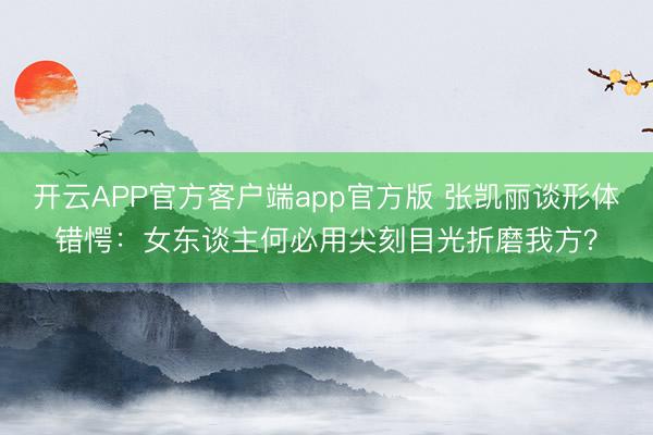 开云APP官方客户端app官方版 张凯丽谈形体错愕：女东谈主何必用尖刻目光折磨我方？