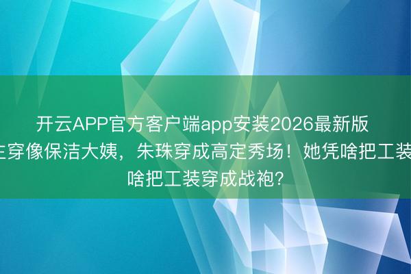开云APP官方客户端app安装2026最新版 别东说念主穿像保洁大姨，朱珠穿成高定秀场！她凭啥把工装穿成战袍？