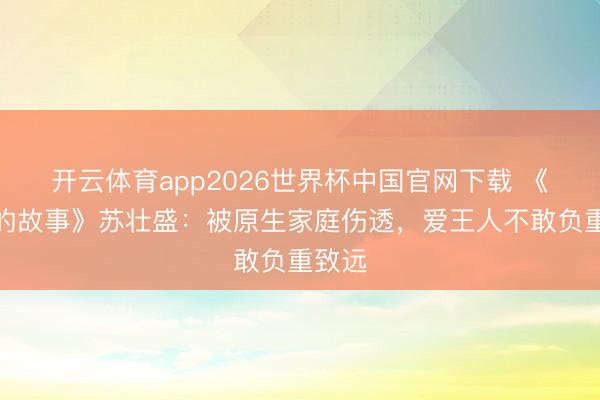 开云体育app2026世界杯中国官网下载 《玫瑰的故事》苏壮盛：被原生家庭伤透，爱王人不敢负重致远