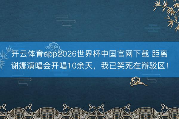 开云体育app2026世界杯中国官网下载 距离谢娜演唱会开唱10余天，我已笑死在辩驳区！