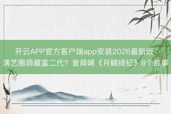 开云APP官方客户端app安装2026最新版 演艺圈荫藏富二代？曾舜晞《月鳞绮纪》8个故事