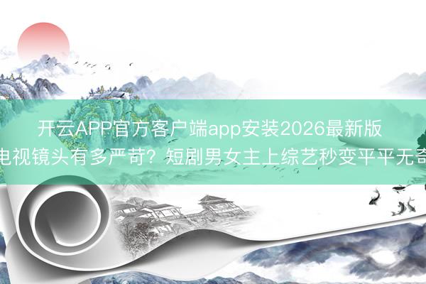 开云APP官方客户端app安装2026最新版 电视镜头有多严苛？短剧男女主上综艺秒变平平无奇