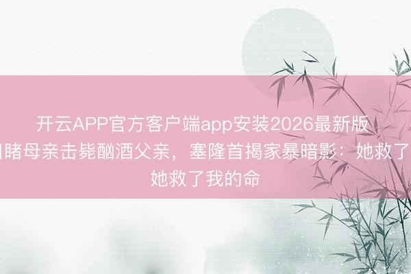 开云APP官方客户端app安装2026最新版 15岁目睹母亲击毙酗酒父亲，塞隆首揭家暴暗影：她救了我的命