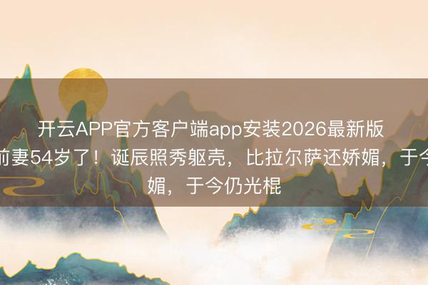 开云APP官方客户端app安装2026最新版 罗德曼前妻54岁了！诞辰照秀躯壳，比拉尔萨还娇媚，于今仍光棍