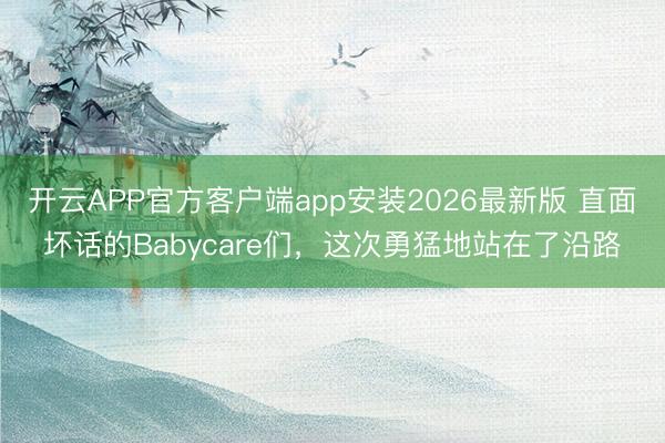开云APP官方客户端app安装2026最新版 直面坏话的Babycare们，这次勇猛地站在了沿路