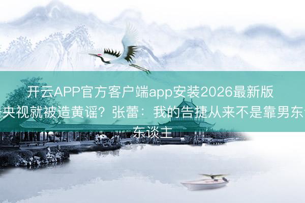 开云APP官方客户端app安装2026最新版 离开央视就被造黄谣？张蕾：我的告捷从来不是靠男东谈主