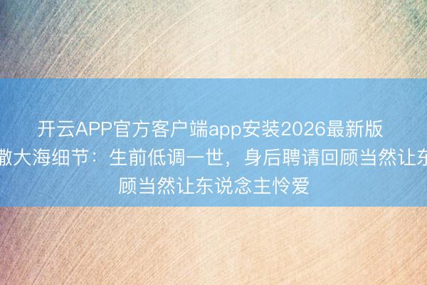 开云APP官方客户端app安装2026最新版 王志文骨灰撒大海细节：生前低调一世，身后聘请回顾当然让东说念主怜爱
