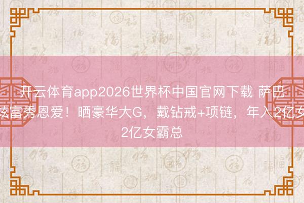 开云体育app2026世界杯中国官网下载 萨巴伦卡炫富秀恩爱！晒豪华大G，戴钻戒+项链，年入2亿女霸总
