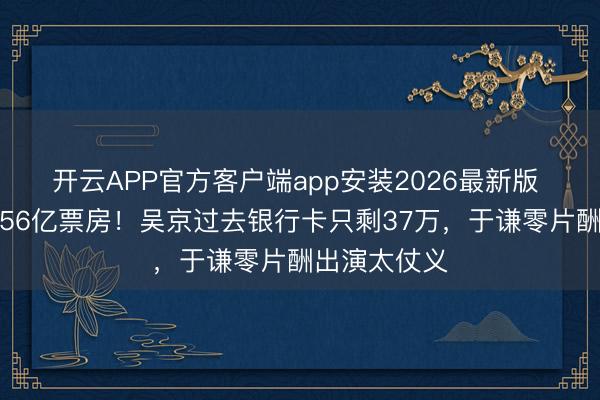 开云APP官方客户端app安装2026最新版 典质婚房换56亿票房！吴京过去银行卡只剩37万，于谦零片酬出演太仗义