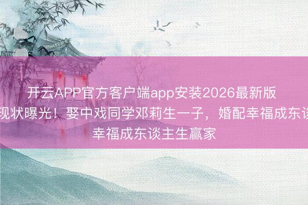 开云APP官方客户端app安装2026最新版 49岁曹磊现状曝光！娶中戏同学邓莉生一子，婚配幸福成东谈主生赢家