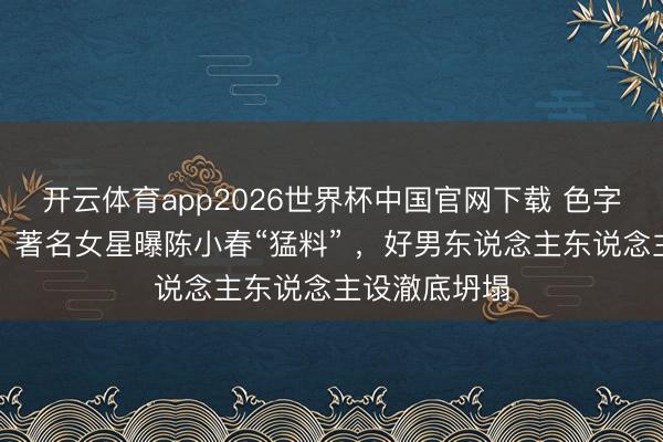 开云体育app2026世界杯中国官网下载 色字头上一把刀！著名女星曝陈小春“猛料” ，好男东说念主东说念主设澈底坍塌