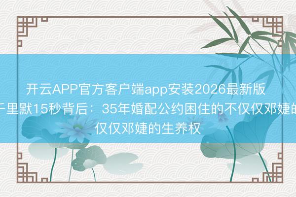 开云APP官方客户端app安装2026最新版 张国立千里默15秒背后：35年婚配公约困住的不仅仅邓婕的生养权