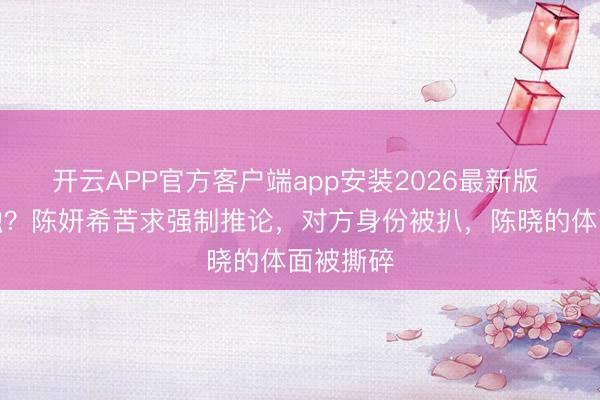 开云APP官方客户端app安装2026最新版 戏已孤独？陈妍希苦求强制推论，对方身份被扒，陈晓的体面被撕碎