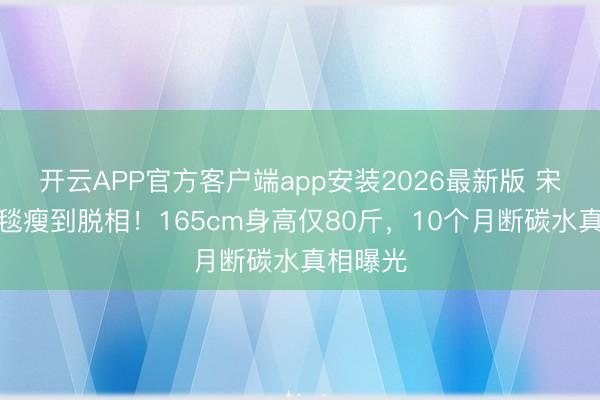 开云APP官方客户端app安装2026最新版 宋祖儿红毯瘦到脱相！165cm身高仅80斤，10个月断碳水真相曝光