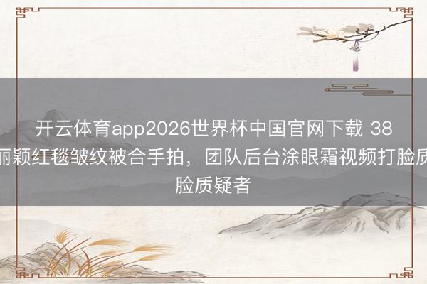 开云体育app2026世界杯中国官网下载 38岁赵丽颖红毯皱纹被合手拍，团队后台涂眼霜视频打脸质疑者