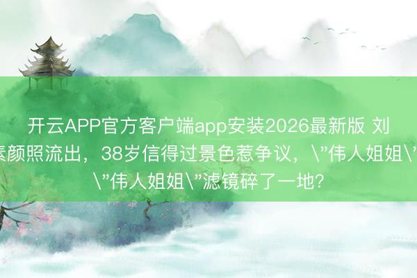开云APP官方客户端app安装2026最新版 刘亦菲阿布扎比素颜照流出，38岁信得过景色惹争议，