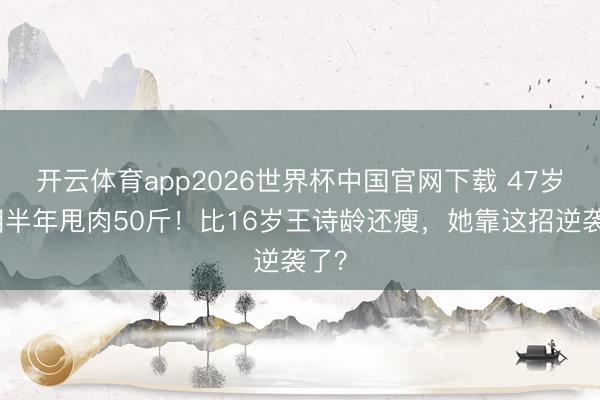 开云体育app2026世界杯中国官网下载 47岁李湘半年甩肉50斤！比16岁王诗龄还瘦，她靠这招逆袭了？