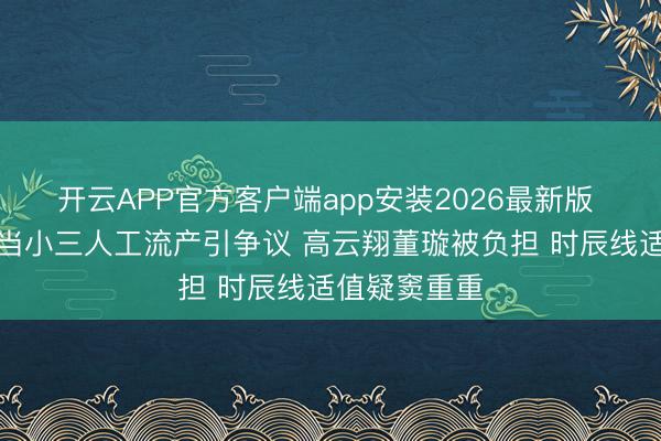 开云APP官方客户端app安装2026最新版 张婉婷自曝当小三人工流产引争议 高云翔董璇被负担 时辰线适值疑窦重重
