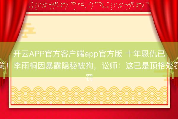 开云APP官方客户端app官方版 十年恩仇已矣！李雨桐因暴露隐秘被拘，讼师：这已是顶格处罚