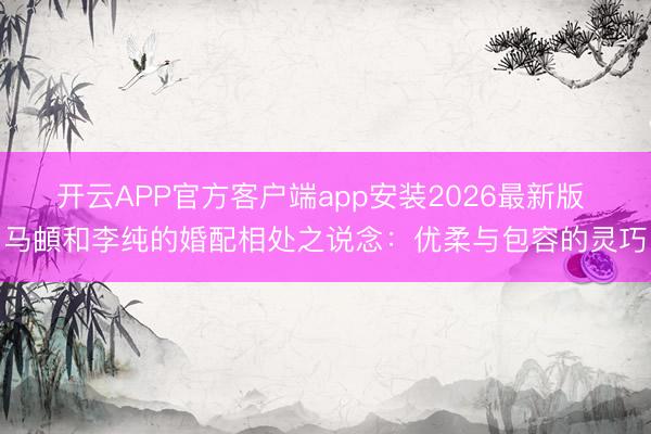 开云APP官方客户端app安装2026最新版 马頔和李纯的婚配相处之说念：优柔与包容的灵巧