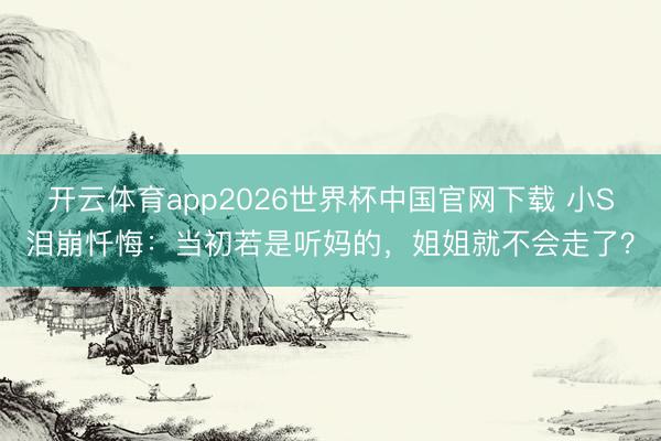 开云体育app2026世界杯中国官网下载 小S泪崩忏悔：当初若是听妈的，姐姐就不会走了？