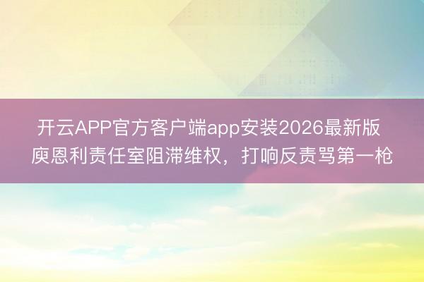 开云APP官方客户端app安装2026最新版 庾恩利责任室阻滞维权，打响反责骂第一枪