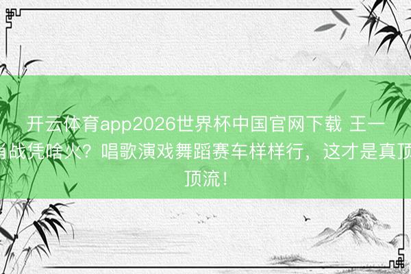 开云体育app2026世界杯中国官网下载 王一博肖战凭啥火？唱歌演戏舞蹈赛车样样行，这才是真顶流！