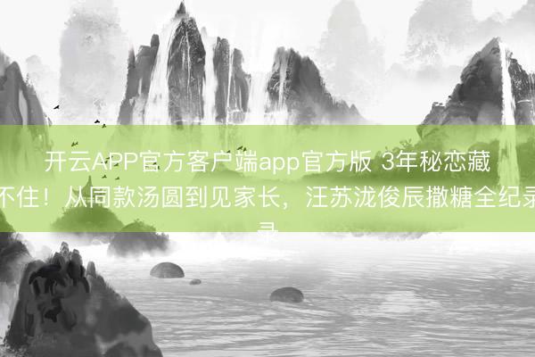 开云APP官方客户端app官方版 3年秘恋藏不住！从同款汤圆到见家长，汪苏泷俊辰撒糖全纪录