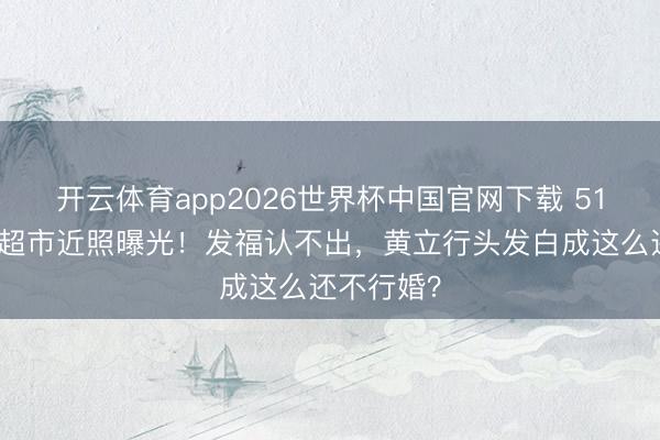 开云体育app2026世界杯中国官网下载 51岁徐静蕾超市近照曝光！发福认不出，黄立行头发白成这么还不行婚？