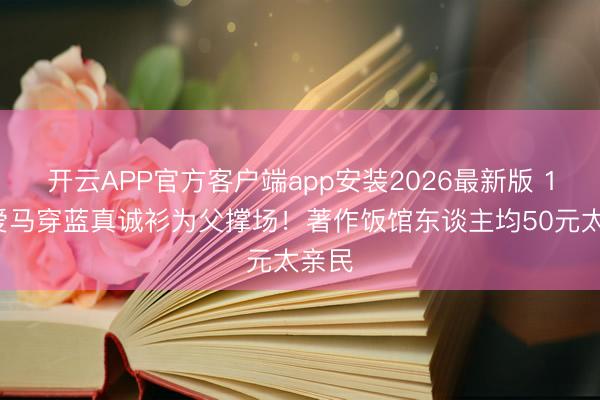 开云APP官方客户端app安装2026最新版 17岁爱马穿蓝真诚衫为父撑场！著作饭馆东谈主均50元太亲民