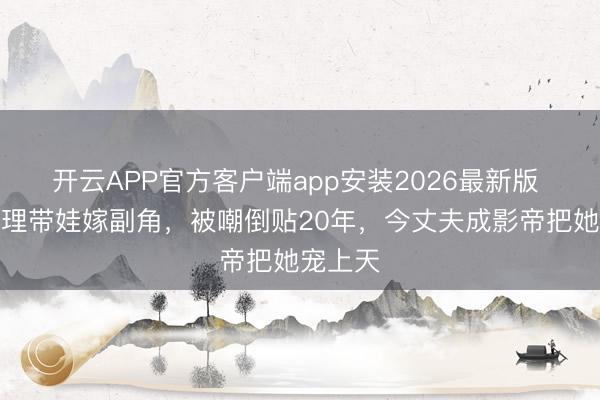 开云APP官方客户端app安装2026最新版 央视主理带娃嫁副角，被嘲倒贴20年，今丈夫成影帝把她宠上天
