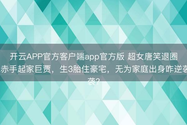 开云APP官方客户端app官方版 超女唐笑退圈嫁赤手起家巨贾，生3胎住豪宅，无为家庭出身咋逆袭？