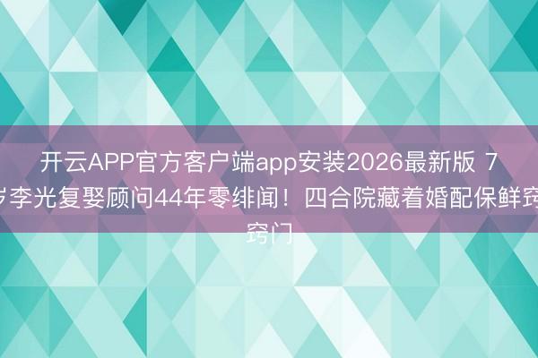 开云APP官方客户端app安装2026最新版 79岁李光复娶顾问44年零绯闻！四合院藏着婚配保鲜窍门