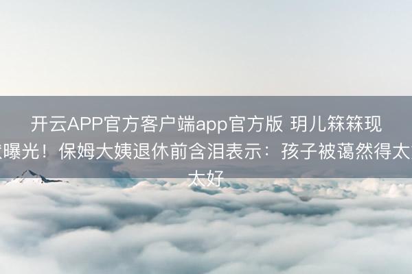 开云APP官方客户端app官方版 玥儿箖箖现状曝光!保姆大姨退休前含泪表示:孩子被蔼然得太好