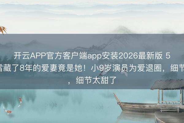 开云APP官方客户端app安装2026最新版 50岁冯雷藏了8年的爱妻竟是她！小9岁演员为爱退圈，细节太甜了