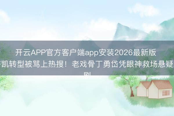 开云APP官方客户端app安装2026最新版 许凯转型被骂上热搜！老戏骨丁勇岱凭眼神救场悬疑剧