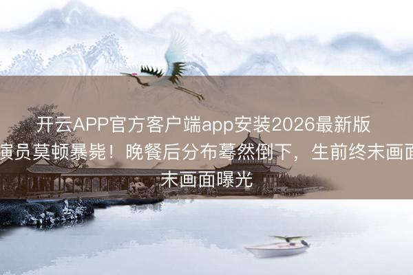 开云APP官方客户端app安装2026最新版 57岁演员莫顿暴毙！晚餐后分布蓦然倒下，生前终末画面曝光