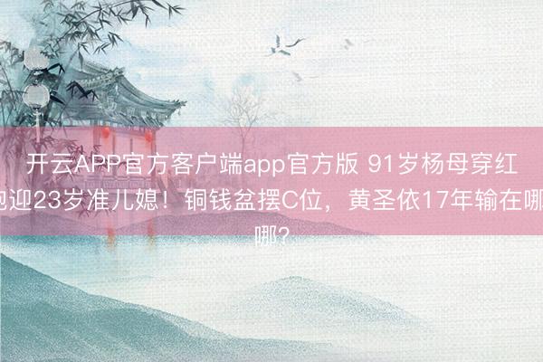 开云APP官方客户端app官方版 91岁杨母穿红袍迎23岁准儿媳！铜钱盆摆C位，黄圣依17年输在哪？