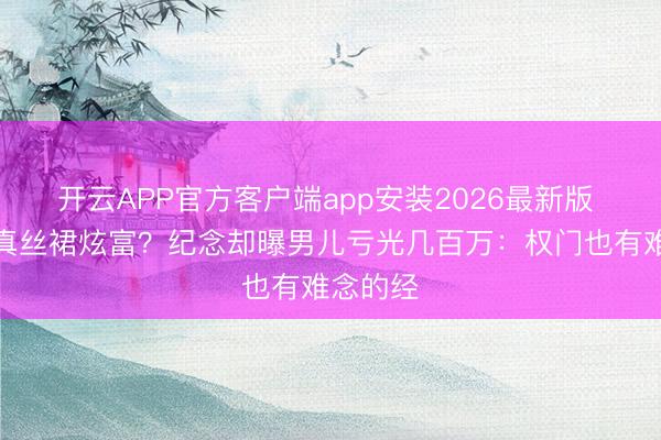 开云APP官方客户端app安装2026最新版 向太穿真丝裙炫富？纪念却曝男儿亏光几百万：权门也有难念的经