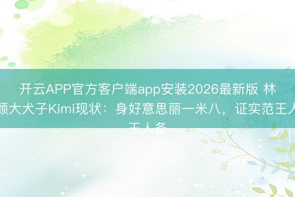 开云APP官方客户端app安装2026最新版 林志颖大犬子Kimi现状：身好意思丽一米八，证实范王人备