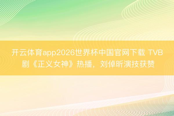 开云体育app2026世界杯中国官网下载 TVB 剧《正义女神》热播，刘倬昕演技获赞