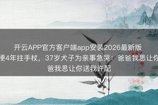 开云APP官方客户端app安装2026最新版 老戏骨脑梗4年拄手杖，37岁犬子为亲事急哭：爸爸我思让你送我许配
