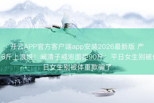 开云APP官方客户端app安装2026最新版 产后8个月116斤上浪姐！阚清子戒泡面拒90斤：平日女生别被体重欺骗了