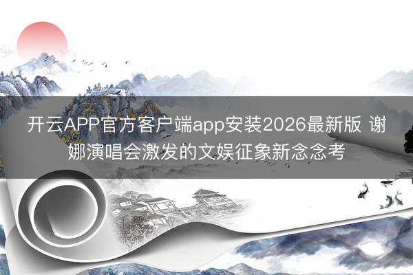 开云APP官方客户端app安装2026最新版 谢娜演唱会激发的文娱征象新念念考