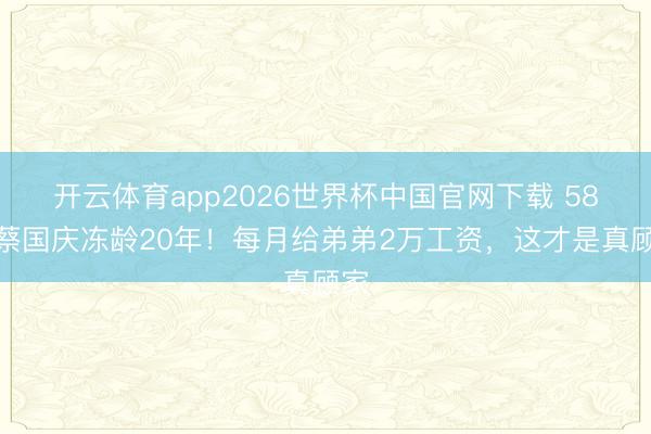 开云体育app2026世界杯中国官网下载 58岁蔡国庆冻龄20年！每月给弟弟2万工资，这才是真顾家