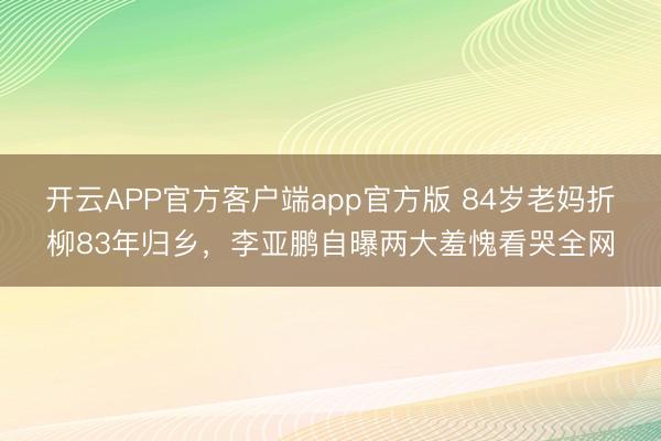 开云APP官方客户端app官方版 84岁老妈折柳83年归乡,李亚鹏自曝两大羞愧看哭全网